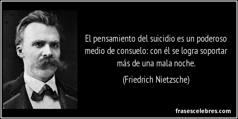 El pensamiento del suicidio es un poderoso medio de consuelo: con él se logra soportar más de una mala noche. (Friedrich Nietzsche)