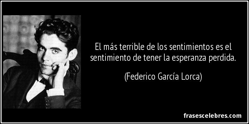 El más terrible de los sentimientos es el sentimiento de tener la esperanza perdida. (Federico García Lorca)
