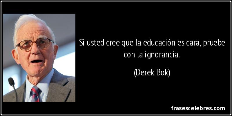 Si usted cree que la educación es cara, pruebe con la ignorancia. (Derek Bok)