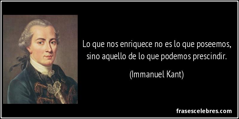 Lo que nos enriquece no es lo que poseemos, sino aquello de lo que podemos prescindir. (Immanuel Kant)