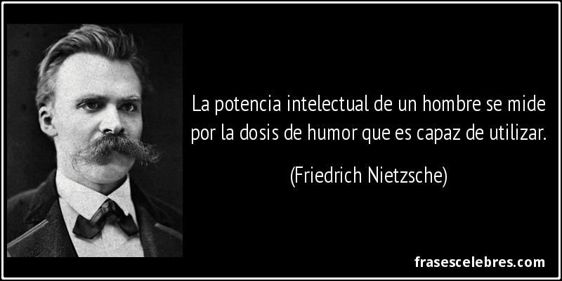 La potencia intelectual de un hombre se mide por la dosis de humor que es capaz de utilizar. (Friedrich Nietzsche)