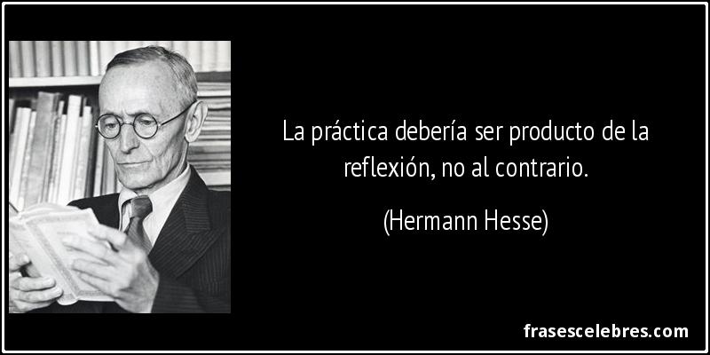 La práctica debería ser producto de la reflexión, no al contrario. (Hermann Hesse)