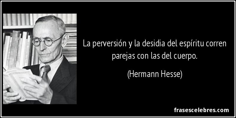La perversión y la desidia del espíritu corren parejas con las del cuerpo. (Hermann Hesse)