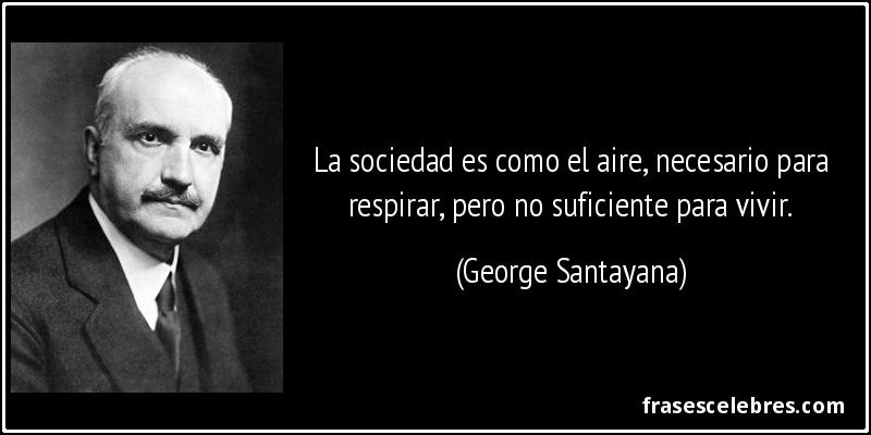 La sociedad es como el aire, necesario para respirar, pero no suficiente para vivir. (George Santayana)