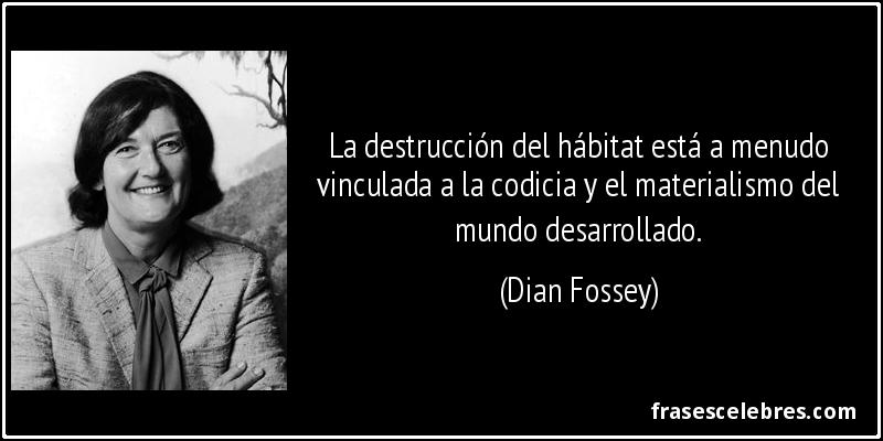 La destrucción del hábitat está a menudo vinculada a la codicia y el materialismo del mundo desarrollado. (Dian Fossey)
