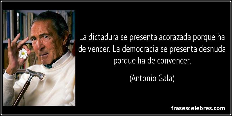 La dictadura se presenta acorazada porque ha de vencer. La democracia se presenta desnuda porque ha de convencer. (Antonio Gala)
