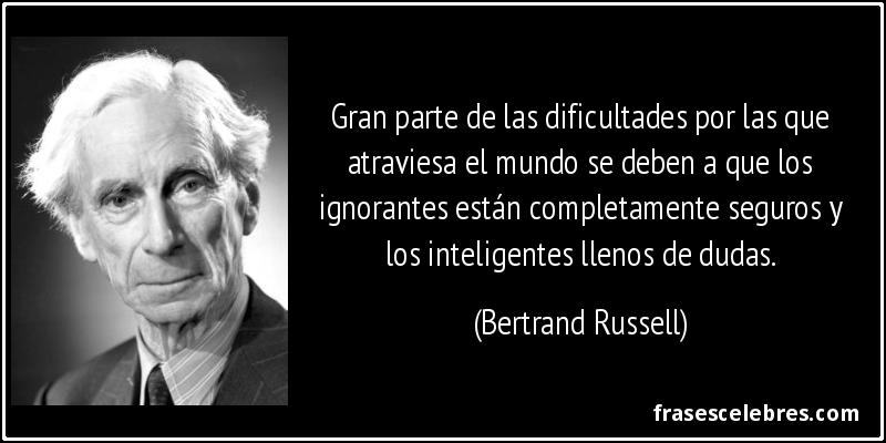 Gran parte de las dificultades por las que atraviesa el mundo se deben a que los ignorantes están completamente seguros y los inteligentes llenos de dudas. (Bertrand Russell)