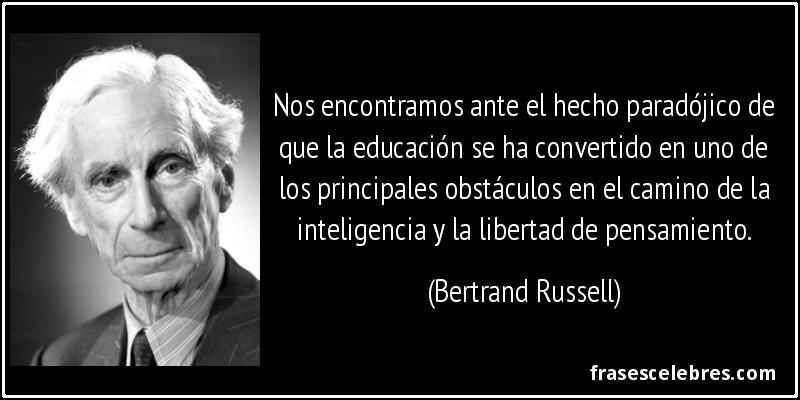 Nos encontramos ante el hecho paradójico de que la educación se ha convertido en uno de los principales obstáculos en el camino de la inteligencia y la libertad de pensamiento. (Bertrand Russell)