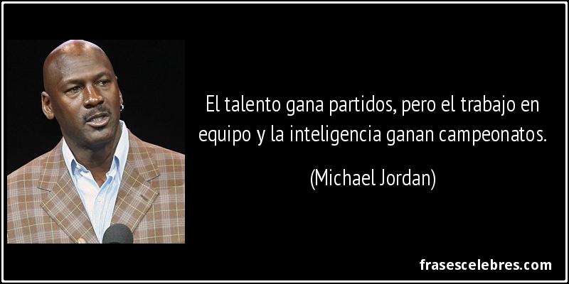 El talento gana partidos, pero el trabajo en equipo y la inteligencia ganan campeonatos. (Michael Jordan)