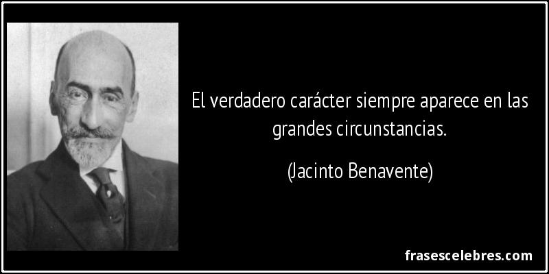 El verdadero carácter siempre aparece en las grandes circunstancias. (Jacinto Benavente)