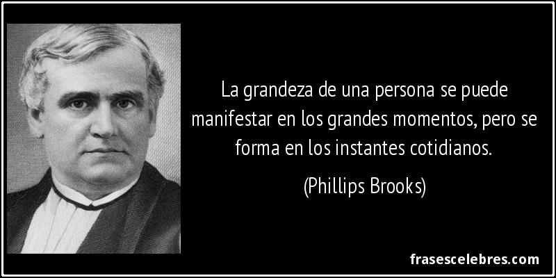La grandeza de una persona se puede manifestar en los grandes momentos, pero se forma en los instantes cotidianos. (Phillips Brooks)