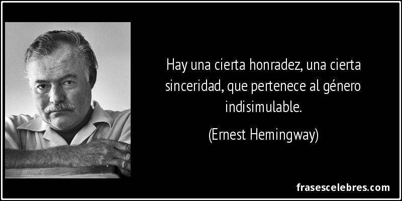 Hay una cierta honradez, una cierta sinceridad, que pertenece al género indisimulable. (Ernest Hemingway)