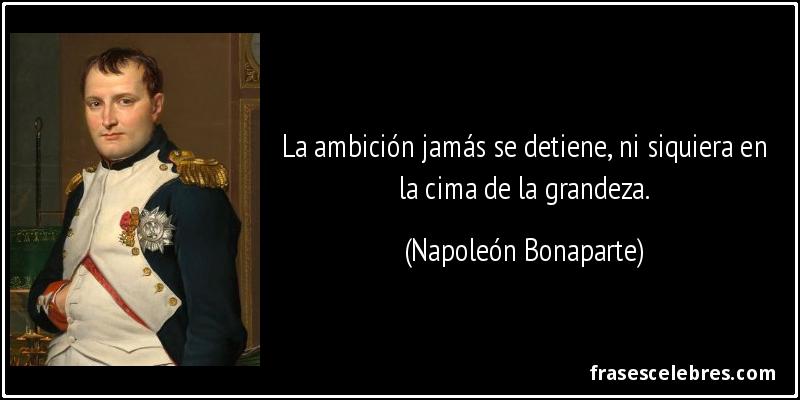 La ambición jamás se detiene, ni siquiera en la cima de la grandeza. (Napoleón Bonaparte)