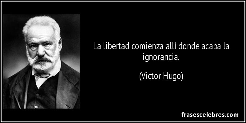 La libertad comienza allí donde acaba la ignorancia. (Victor Hugo)