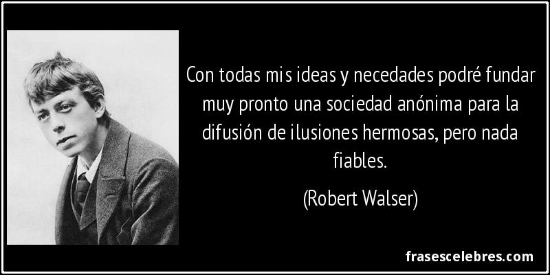 Con todas mis ideas y necedades podré fundar muy pronto una sociedad anónima para la difusión de ilusiones hermosas, pero nada fiables. (Robert Walser)