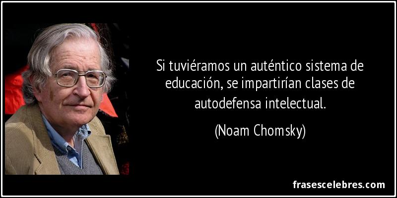 Si tuviéramos un auténtico sistema de educación, se impartirían clases de autodefensa intelectual. (Noam Chomsky)