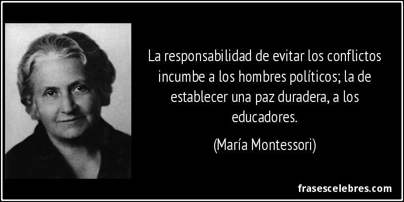La responsabilidad de evitar los conflictos incumbe a los hombres políticos; la de establecer una paz duradera, a los educadores. (María Montessori)