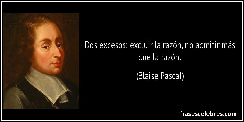 Dos excesos: excluir la razón, no admitir más que la razón. (Blaise Pascal)