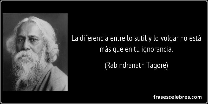 La diferencia entre lo sutil y lo vulgar no está más que en tu ignorancia. (Rabindranath Tagore)