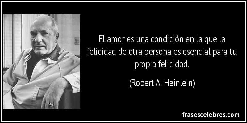 El amor es una condición en la que la felicidad de otra persona es esencial para tu propia felicidad. (Robert A. Heinlein)