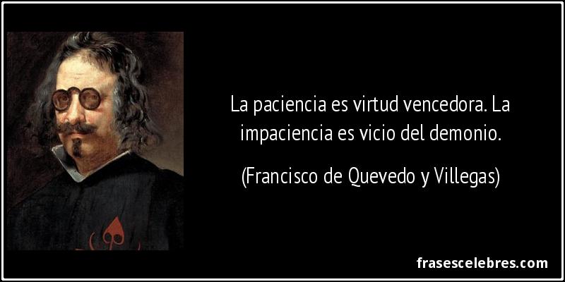 La paciencia es virtud vencedora. La impaciencia es vicio del demonio. (Francisco de Quevedo y Villegas)
