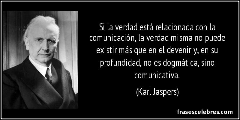 Si la verdad está relacionada con la comunicación, la verdad misma no puede existir más que en el devenir y, en su profundidad, no es dogmática, sino comunicativa. (Karl Jaspers)