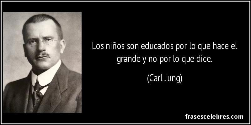 Los niños son educados por lo que hace el grande y no por lo que dice. (Carl Jung)