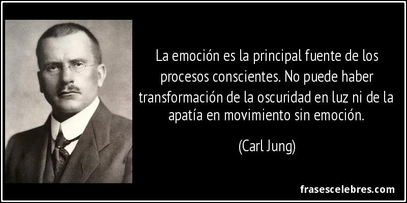 La emoción es la principal fuente de los procesos conscientes. No puede haber transformación de la oscuridad en luz ni de la apatía en movimiento sin emoción. (Carl Jung)