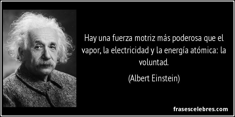 Hay una fuerza motriz más poderosa que el vapor, la electricidad y la energía atómica: la voluntad. (Albert Einstein)