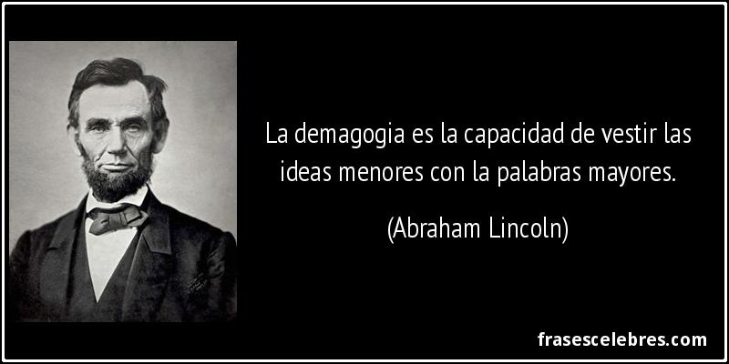 La demagogia es la capacidad de vestir las ideas menores con la palabras mayores. (Abraham Lincoln)