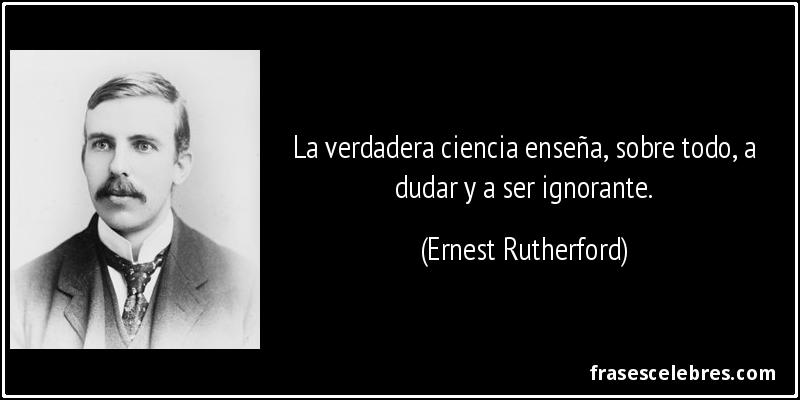 La verdadera ciencia enseña, sobre todo, a dudar y a ser ignorante. (Ernest Rutherford)