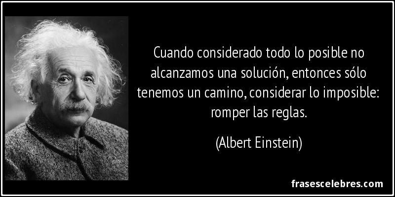 Cuando considerado todo lo posible no alcanzamos una solución, entonces sólo tenemos un camino, considerar lo imposible: romper las reglas. (Albert Einstein)