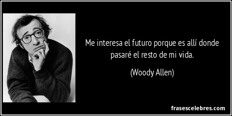 Me interesa el futuro porque es allí donde pasaré el resto de mi vida. (Woody Allen)