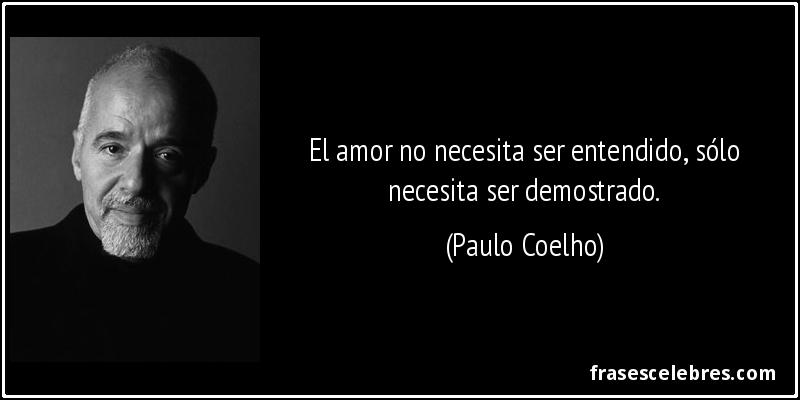 El amor no necesita ser entendido, sólo necesita ser demostrado. (Paulo Coelho)