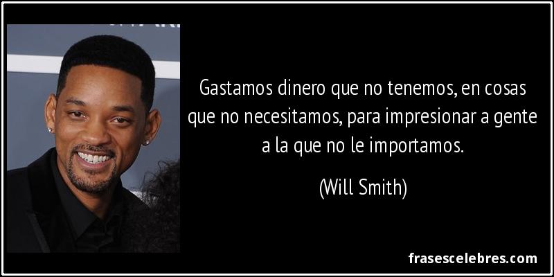Gastamos dinero que no tenemos, en cosas que no necesitamos, para impresionar a gente a la que no le importamos. (Will Smith)
