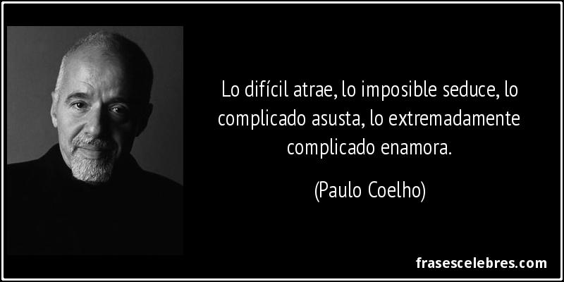 Lo difícil atrae, lo imposible seduce, lo complicado asusta, lo extremadamente complicado enamora. (Paulo Coelho)