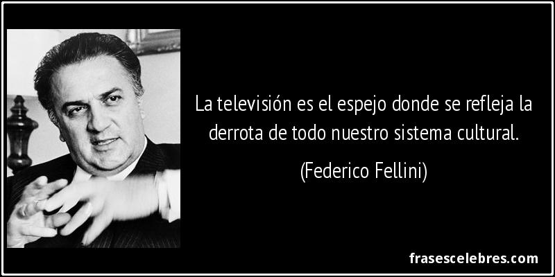 La televisión es el espejo donde se refleja la derrota de todo nuestro sistema cultural. (Federico Fellini)