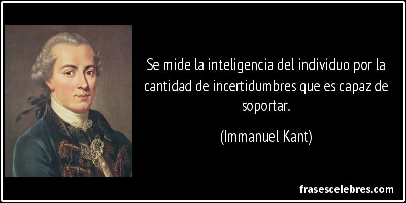 Se mide la inteligencia del individuo por la cantidad de incertidumbres que es capaz de soportar. (Immanuel Kant)