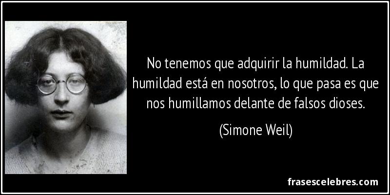 No tenemos que adquirir la humildad. La humildad está en nosotros, lo que pasa es que nos humillamos delante de falsos dioses. (Simone Weil)