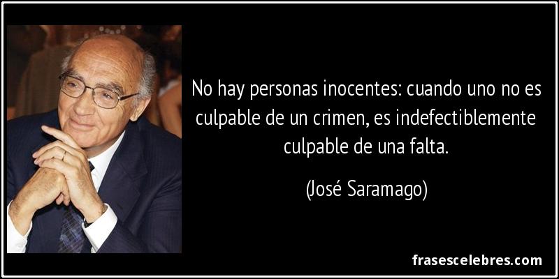 No hay personas inocentes: cuando uno no es culpable de un crimen, es indefectiblemente culpable de una falta. (José Saramago)