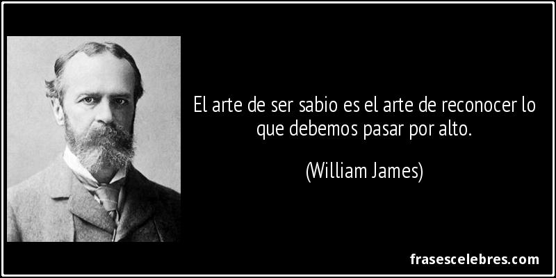 El arte de ser sabio es el arte de reconocer lo que debemos pasar por alto. (William James)