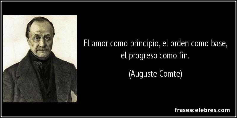 El amor como principio, el orden como base, el progreso como fin. (Auguste Comte)