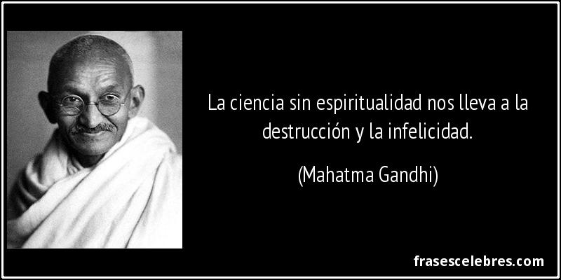 La ciencia sin espiritualidad nos lleva a la destrucción y la infelicidad. (Mahatma Gandhi)