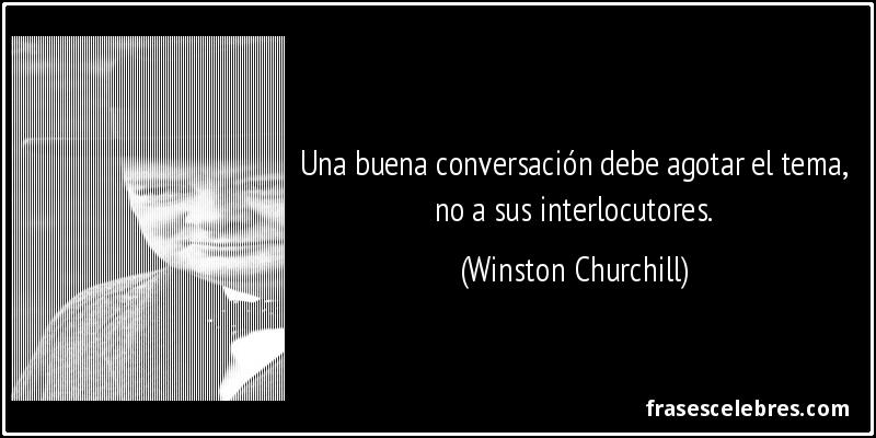 Una buena conversación debe agotar el tema, no a sus interlocutores. (Winston Churchill)