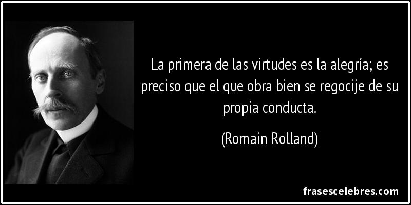 La primera de las virtudes es la alegría; es preciso que el que obra bien se regocije de su propia conducta. (Romain Rolland)