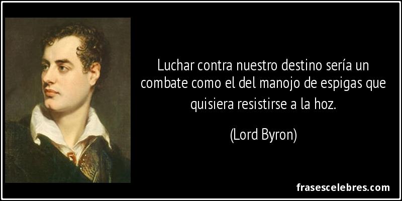 Luchar contra nuestro destino sería un combate como el del manojo de espigas que quisiera resistirse a la hoz. (Lord Byron)