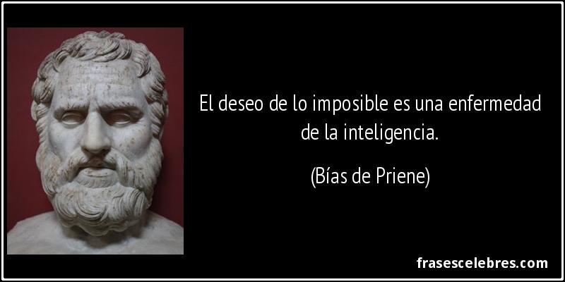El deseo de lo imposible es una enfermedad de la inteligencia. (Bías de Priene)
