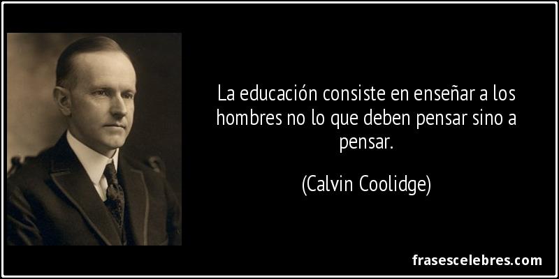 La educación consiste en enseñar a los hombres no lo que deben pensar sino a pensar. (Calvin Coolidge)