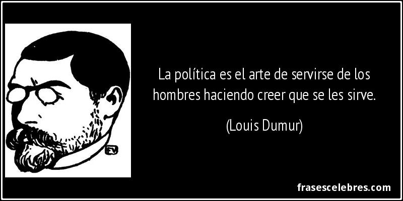 La política es el arte de servirse de los hombres haciendo creer que se les sirve. (Louis Dumur)