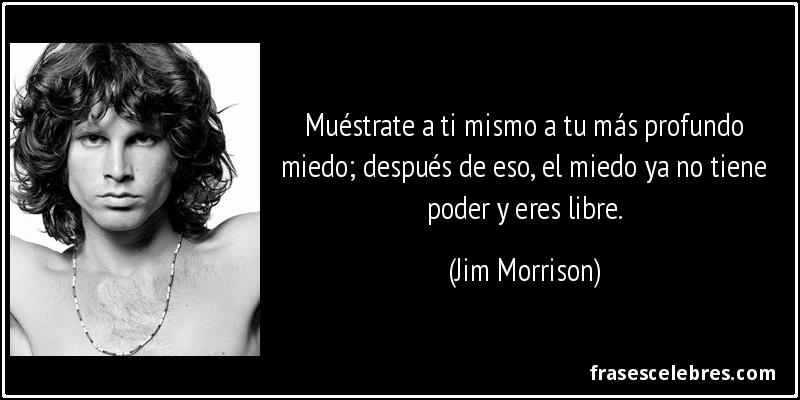 Muéstrate a ti mismo a tu más profundo miedo; después de eso, el miedo ya no tiene poder y eres libre. (Jim Morrison)